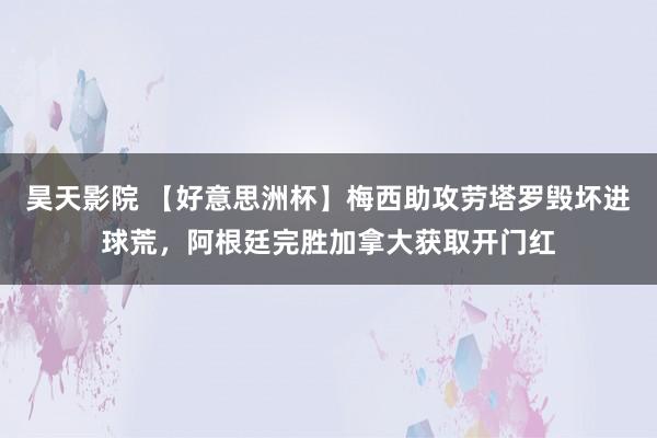 昊天影院 【好意思洲杯】梅西助攻劳塔罗毁坏进球荒，阿根廷完胜加拿大获取开门红