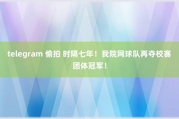 telegram 偷拍 时隔七年！我院网球队再夺校赛团体冠军！